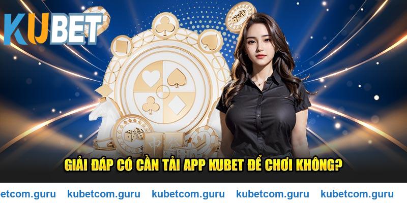 Giải đáp có cần tải app Kubet để chơi không?